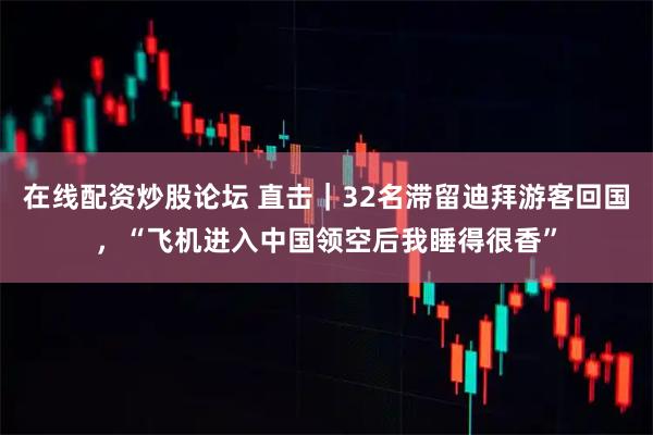 在线配资炒股论坛 直击｜32名滞留迪拜游客回国，“飞机进入中国领空后我睡得很香”