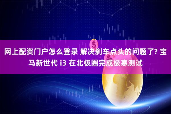 网上配资门户怎么登录 解决刹车点头的问题了? 宝马新世代 i3 在北极圈完成极寒测试
