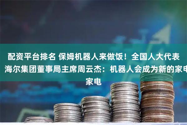 配资平台排名 保姆机器人来做饭！全国人大代表、海尔集团董事局主席周云杰：机器人会成为新的家电