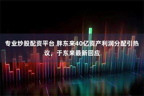 专业炒股配资平台 胖东来40亿资产利润分配引热议，于东来最新回应