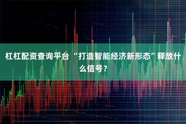 杠杠配资查询平台 “打造智能经济新形态”释放什么信号？