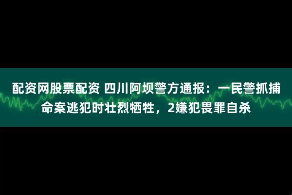 配资网股票配资 四川阿坝警方通报：一民警抓捕命案逃犯时壮烈牺牲，2嫌犯畏罪自杀