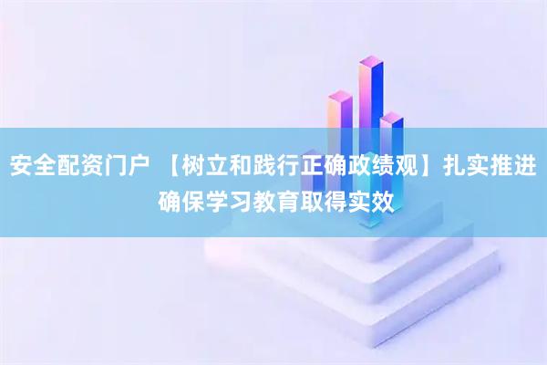 安全配资门户 【树立和践行正确政绩观】扎实推进 确保学习教育取得实效