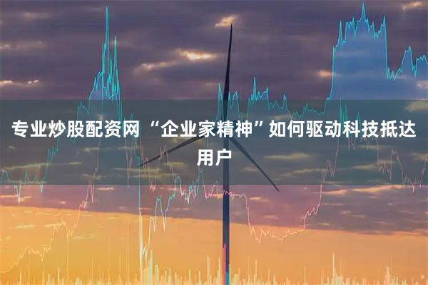 专业炒股配资网 “企业家精神”如何驱动科技抵达用户