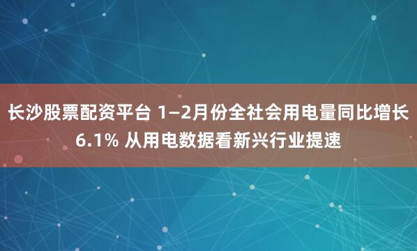 长沙股票配资平台 1—2月份全社会用电量同比增长6.1% 从用电数据看新兴行业提速