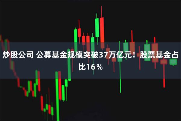 炒股公司 公募基金规模突破37万亿元!股票基金占比16%