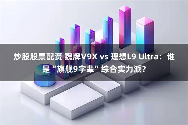 炒股股票配资 魏牌V9X vs 理想L9 Ultra：谁是“旗舰9字辈”综合实力派？