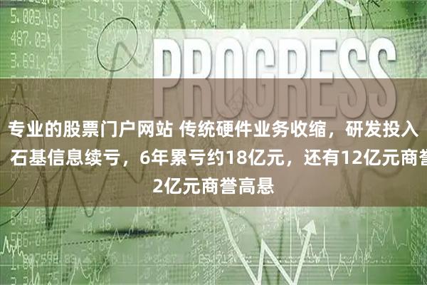 专业的股票门户网站 传统硬件业务收缩,研发投入巨大,石基信息续亏,6年累亏约18亿元,还有12亿元商誉高悬