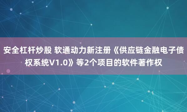 安全杠杆炒股 软通动力新注册《供应链金融电子债权系统V1.0》等2个项目的软件著作权
