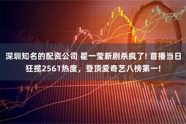 深圳知名的配资公司 翟一莹新剧杀疯了! 首播当日狂揽2561热度，登顶爱奇艺八榜第一!