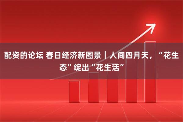 配资的论坛 春日经济新图景｜人间四月天，“花生态”绽出“花生活”