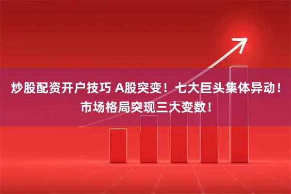 炒股配资开户技巧 A股突变！七大巨头集体异动！市场格局突现三大变数！