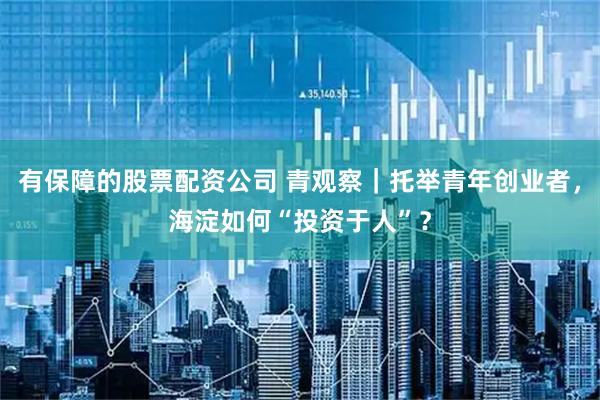 有保障的股票配资公司 青观察｜托举青年创业者，海淀如何“投资于人”？