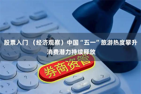 股票入门 （经济观察）中国“五一”旅游热度攀升 消费潜力持续释放