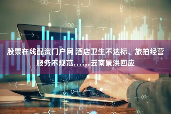 股票在线配资门户网 酒店卫生不达标、旅拍经营服务不规范……云南景洪回应