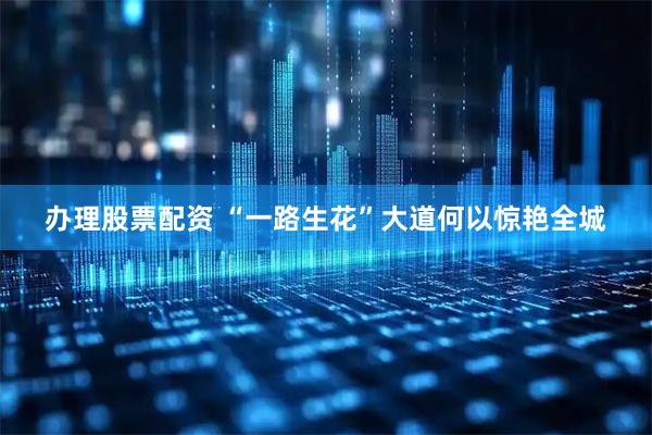 办理股票配资 “一路生花”大道何以惊艳全城